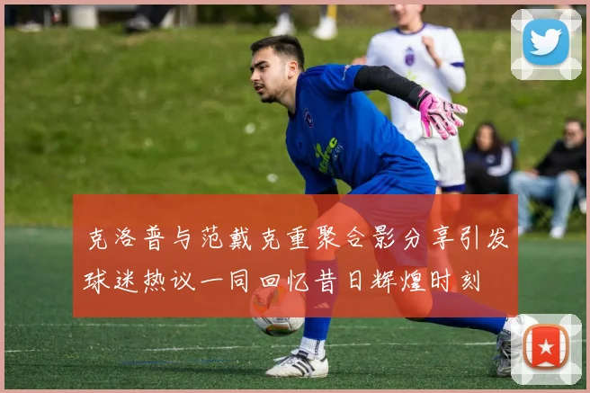 克洛普与范戴克重聚合影分享引发球迷热议一同回忆昔日辉煌时刻