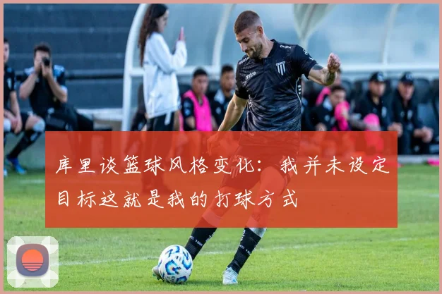库里谈篮球风格变化：我并未设定目标这就是我的打球方式