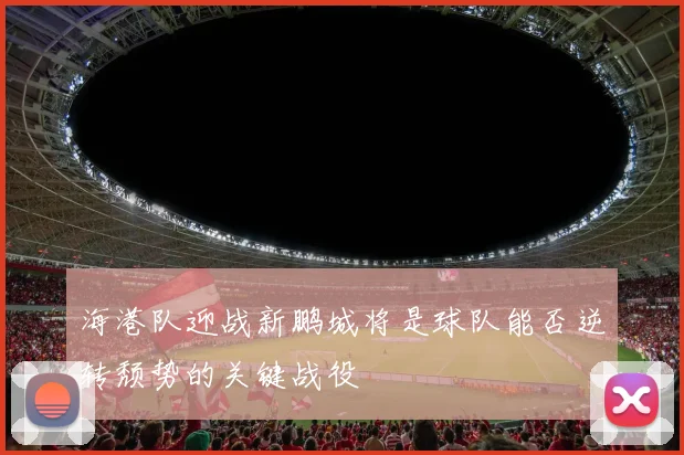 海港队迎战新鹏城将是球队能否逆转颓势的关键战役