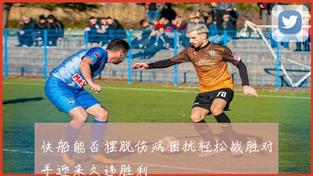 快船能否摆脱伤病困扰轻松战胜对手迎来久违胜利