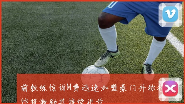前教练惊讶M费迅速加盟豪门并称穆帅将激励其持续进步