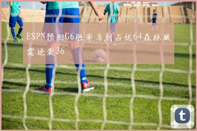 ESPN预测G6胜率马刺占优64森林狼需逆袭36