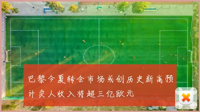 巴黎今夏转会市场或创历史新高预计卖人收入将超三亿欧元