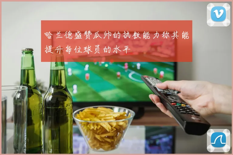 哈兰德盛赞瓜帅的执教能力称其能提升每位球员的水平
