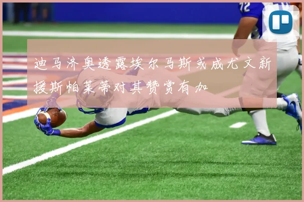 迪马济奥透露埃尔马斯或成尤文新援斯帕莱蒂对其赞赏有加