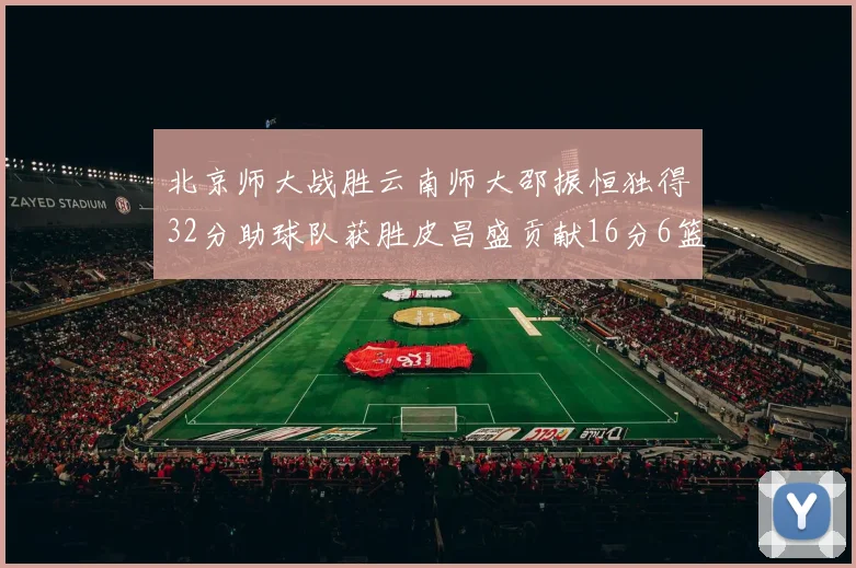 北京师大战胜云南师大邵振恒独得32分助球队获胜皮昌盛贡献16分6篮板5助攻