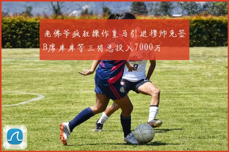 老佛爷疯狂操作皇马引进穆帅免签B席库库等三将总投入7000万