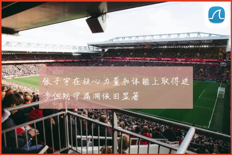 张子宇在核心力量和体能上取得进步但防守漏洞依旧显著